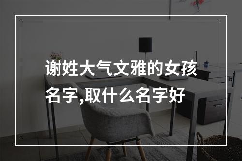 谢姓大气文雅的女孩名字,取什么名字好