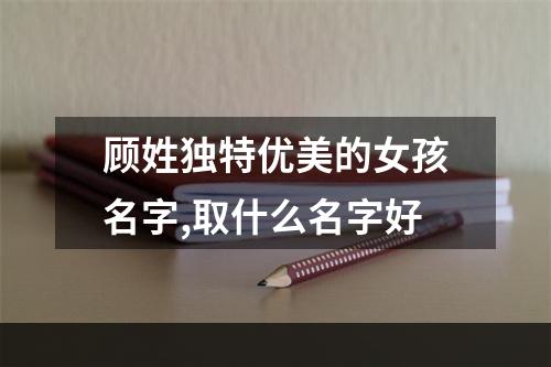 顾姓独特优美的女孩名字,取什么名字好