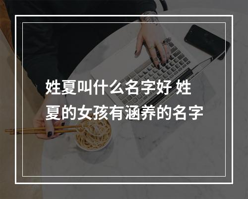 姓夏叫什么名字好 姓夏的女孩有涵养的名字