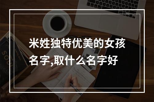 米姓独特优美的女孩名字,取什么名字好