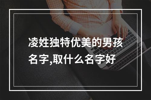 凌姓独特优美的男孩名字,取什么名字好