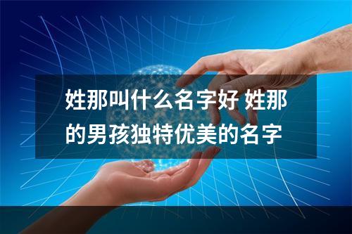 姓那叫什么名字好 姓那的男孩独特优美的名字