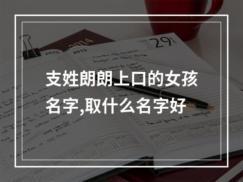 支姓朗朗上口的女孩名字,取什么名字好