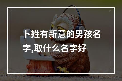卜姓有新意的男孩名字,取什么名字好