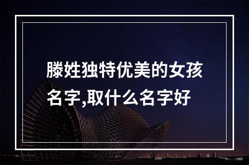 滕姓独特优美的女孩名字,取什么名字好