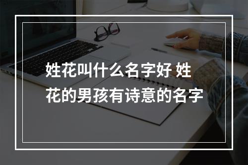 姓花叫什么名字好 姓花的男孩有诗意的名字