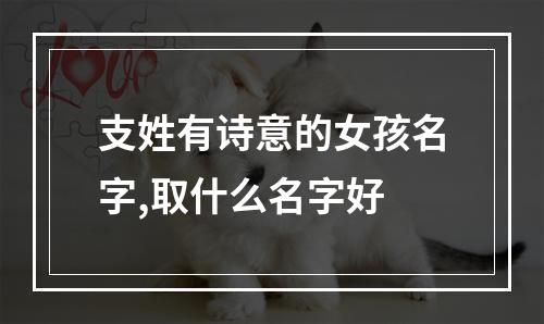 支姓有诗意的女孩名字,取什么名字好