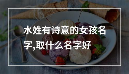 水姓有诗意的女孩名字,取什么名字好