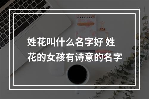 姓花叫什么名字好 姓花的女孩有诗意的名字