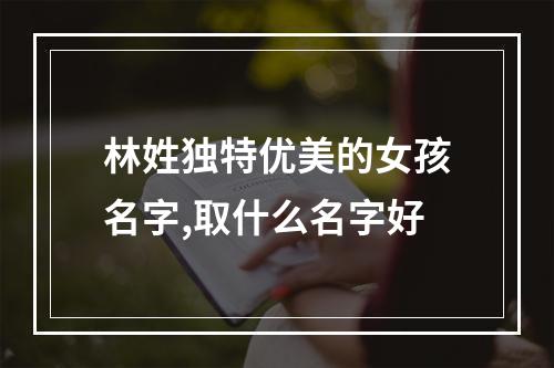 林姓独特优美的女孩名字,取什么名字好