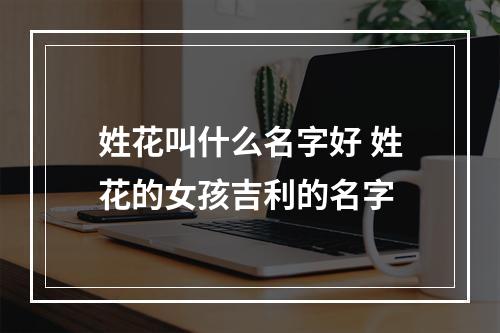 姓花叫什么名字好 姓花的女孩吉利的名字