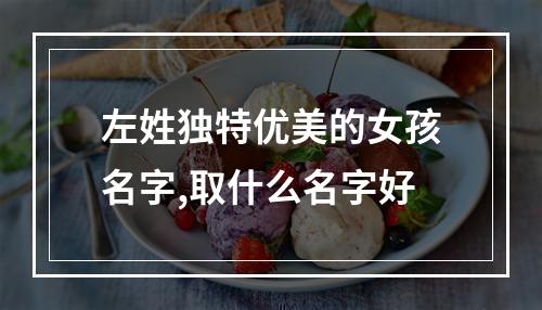 左姓独特优美的女孩名字,取什么名字好
