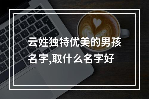 云姓独特优美的男孩名字,取什么名字好