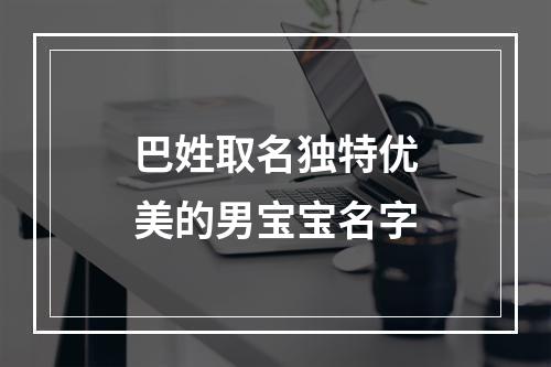 巴姓取名独特优美的男宝宝名字