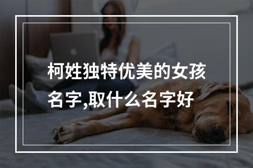 柯姓独特优美的女孩名字,取什么名字好