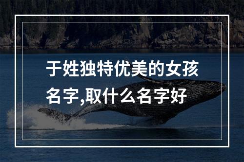 于姓独特优美的女孩名字,取什么名字好