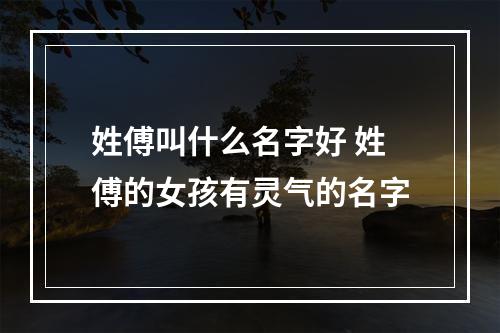 姓傅叫什么名字好 姓傅的女孩有灵气的名字