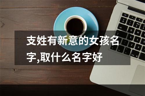 支姓有新意的女孩名字,取什么名字好