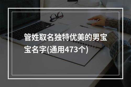 管姓取名独特优美的男宝宝名字(通用473个)