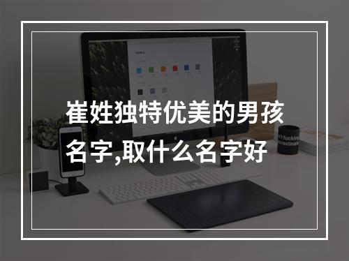 崔姓独特优美的男孩名字,取什么名字好