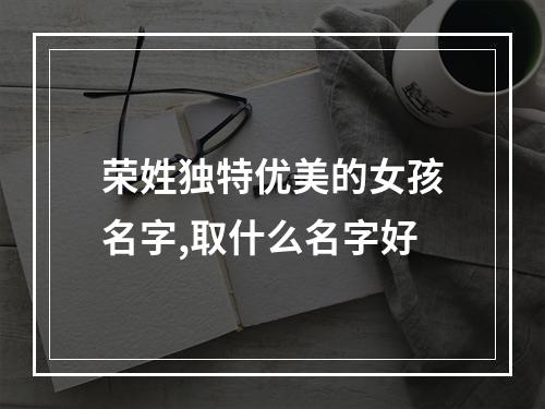 荣姓独特优美的女孩名字,取什么名字好