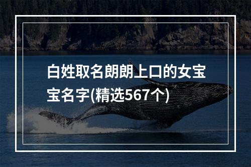 白姓取名朗朗上口的女宝宝名字(精选567个)