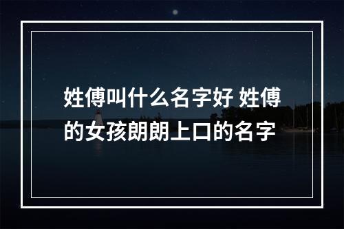 姓傅叫什么名字好 姓傅的女孩朗朗上口的名字