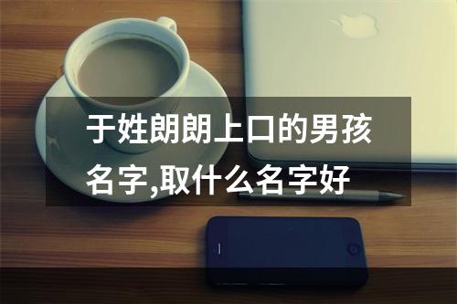于姓朗朗上口的男孩名字,取什么名字好