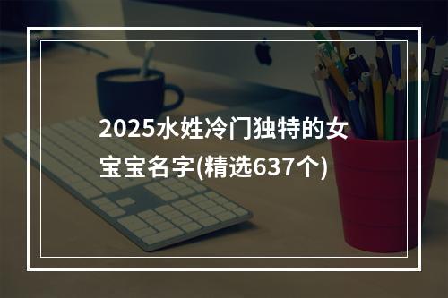 2025水姓冷门独特的女宝宝名字(精选637个)