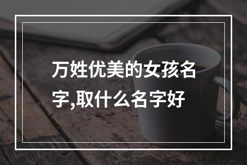 万姓优美的女孩名字,取什么名字好