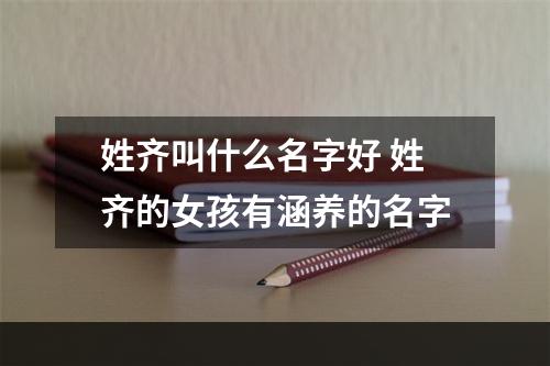 姓齐叫什么名字好 姓齐的女孩有涵养的名字