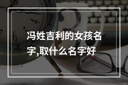 冯姓吉利的女孩名字,取什么名字好