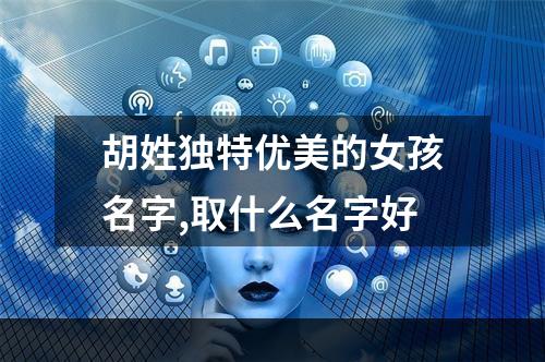 胡姓独特优美的女孩名字,取什么名字好
