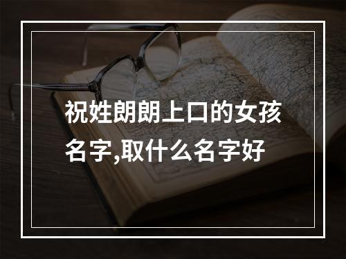 祝姓朗朗上口的女孩名字,取什么名字好