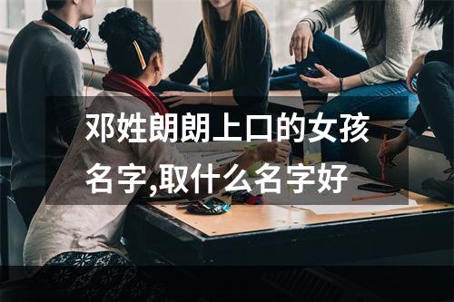 邓姓朗朗上口的女孩名字,取什么名字好