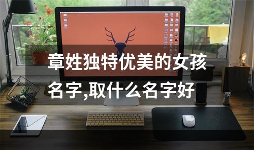 章姓独特优美的女孩名字,取什么名字好