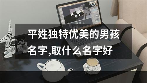 平姓独特优美的男孩名字,取什么名字好