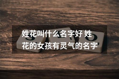 姓花叫什么名字好 姓花的女孩有灵气的名字