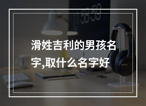 滑姓吉利的男孩名字,取什么名字好