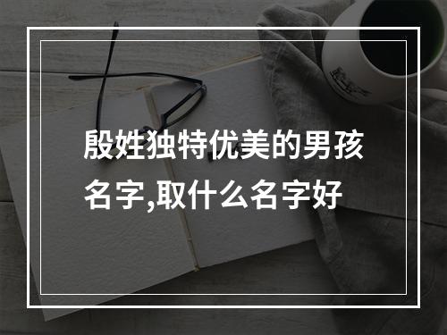 殷姓独特优美的男孩名字,取什么名字好