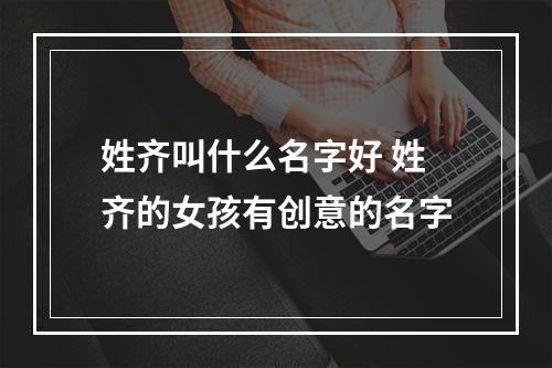 姓齐叫什么名字好 姓齐的女孩有创意的名字