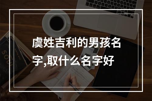 虞姓吉利的男孩名字,取什么名字好