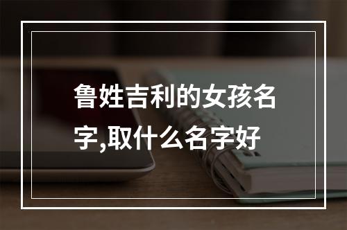 鲁姓吉利的女孩名字,取什么名字好