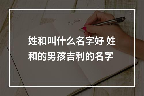 姓和叫什么名字好 姓和的男孩吉利的名字