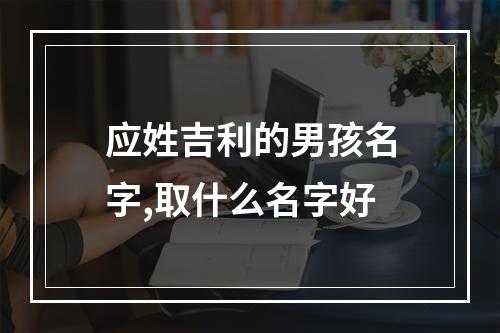 应姓吉利的男孩名字,取什么名字好