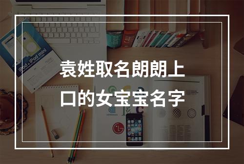 袁姓取名朗朗上口的女宝宝名字