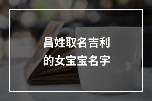 昌姓取名吉利的女宝宝名字