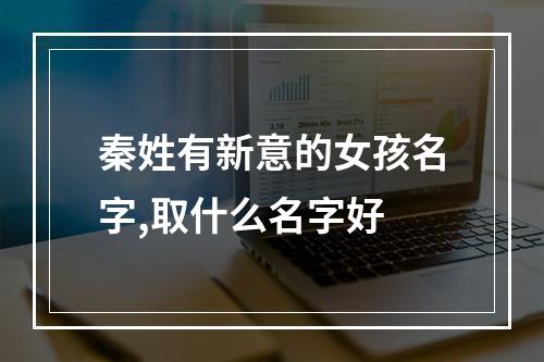 秦姓有新意的女孩名字,取什么名字好