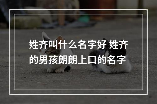 姓齐叫什么名字好 姓齐的男孩朗朗上口的名字