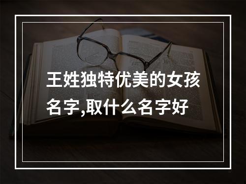 王姓独特优美的女孩名字,取什么名字好